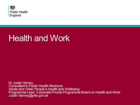 Health and Work Dr Justin Varney Consultant in Public Health Medicine Adults and Older People’s Health and Wellbeing Programme Lead: Corporate Priority.