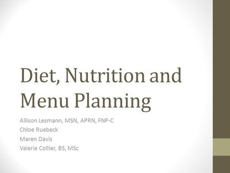 Diet, Nutrition and Menu Planning Allison Lesmann, MSN, APRN, FNP-C Chloe Ruebeck Maren Davis Valerie Collier, BS, MSc.