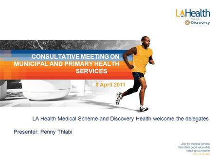 CONSULTATIVE MEETING ON MUNICIPAL AND PRIMARY HEALTH SERVICES LA Health Medical Scheme and Discovery Health welcome the delegates Presenter: Penny Thlabi.