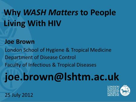 Why WASH Matters to People Living With HIV Joe Brown London School of Hygiene & Tropical Medicine Department of Disease Control Faculty of Infectious &
