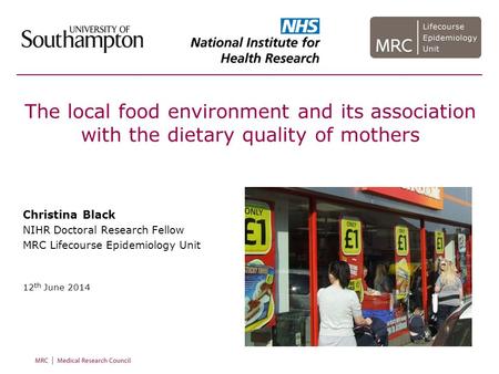 The local food environment and its association with the dietary quality of mothers Christina Black NIHR Doctoral Research Fellow MRC Lifecourse Epidemiology.