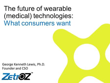 The future of wearable (medical) technologies: What consumers want George Kenneth Lewis, Ph.D. Founder and CSO.