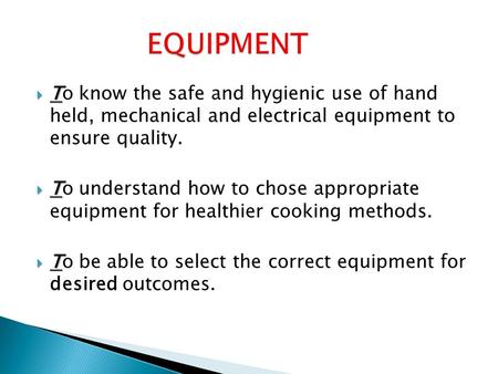  T  To know the safe and hygienic use of hand held, mechanical and electrical equipment to ensure quality.  T  To understand how to chose appropriate.