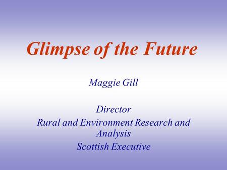 Glimpse of the Future Maggie Gill Director Rural and Environment Research and Analysis Scottish Executive.