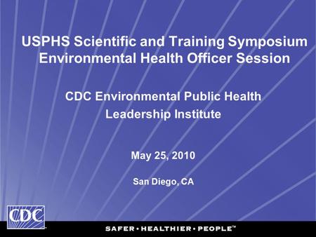 USPHS Scientific and Training Symposium Environmental Health Officer Session CDC Environmental Public Health Leadership Institute May 25, 2010 San Diego,