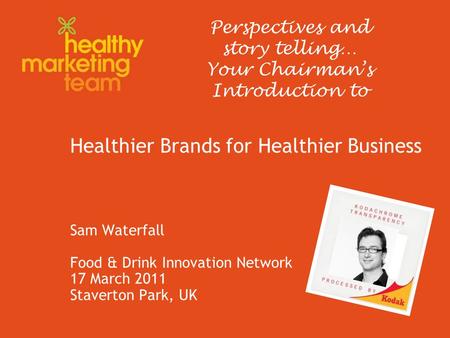Healthier Brands for Healthier Business Sam Waterfall Food & Drink Innovation Network 17 March 2011 Staverton Park, UK Perspectives and story telling…