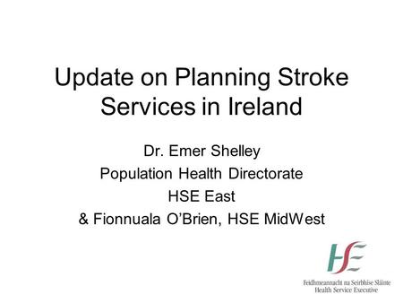 Update on Planning Stroke Services in Ireland Dr. Emer Shelley Population Health Directorate HSE East & Fionnuala O’Brien, HSE MidWest.