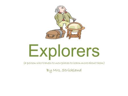 Explorers (a person who travels to new places to learn more about them) By Mrs. Strickland.