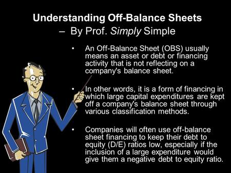 Understanding Off-Balance Sheets – By Prof. Simply Simple An Off-Balance Sheet (OBS) usually means an asset or debt or financing activity that is not reflecting.