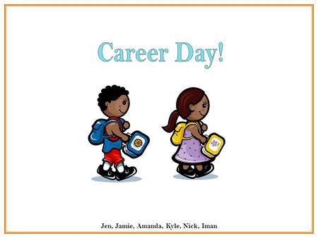 Jen, Jamie, Amanda, Kyle, Nick, Iman. Hi everyone, today is career day! Your parents have joined us today to share with the class what it means to be.