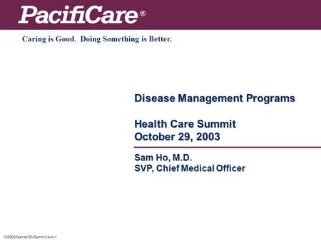 102903KeenanDMSummit:swh-1 Disease Management Programs Health Care Summit October 29, 2003 Caring is Good. Doing Something is Better. Sam Ho, M.D. SVP,