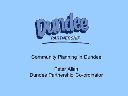 Community Planning in Dundee Peter Allan Dundee Partnership Co-ordinator.