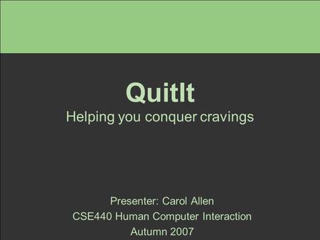 QuitIt Helping you conquer cravings Presenter: Carol Allen CSE440 Human Computer Interaction Autumn 2007.
