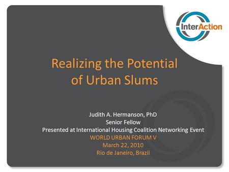 Realizing the Potential of Urban Slums Judith A. Hermanson, PhD Senior Fellow Presented at International Housing Coalition Networking Event WORLD URBAN.
