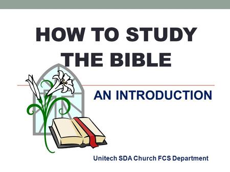 Unitech SDA Church FCS Department AN INTRODUCTION HOW TO STUDY THE BIBLE.