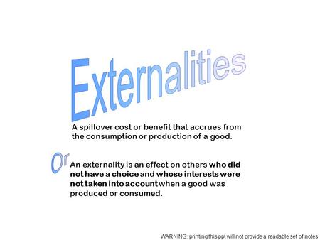 A spillover cost or benefit that accrues from the consumption or production of a good. An externality is an effect on others who did not have a choice.