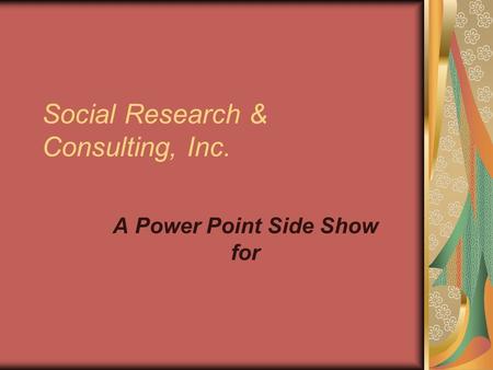 Social Research & Consulting, Inc. A Power Point Side Show for.