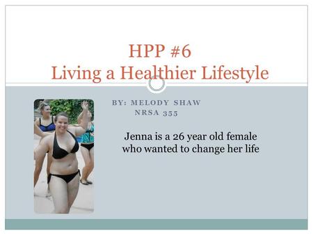 BY: MELODY SHAW NRSA 355 HPP #6 Living a Healthier Lifestyle Jenna is a 26 year old female who wanted to change her life.