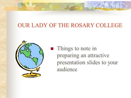 OUR LADY OF THE ROSARY COLLEGE Things to note in preparing an attractive presentation slides to your audience.