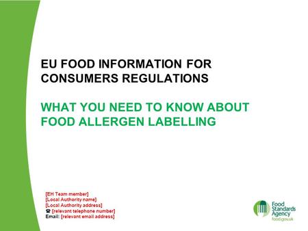 EU FOOD INFORMATION FOR CONSUMERS REGULATIONS WHAT YOU NEED TO KNOW ABOUT FOOD ALLERGEN LABELLING [EH Team member] [Local Authority name] [Local Authority.