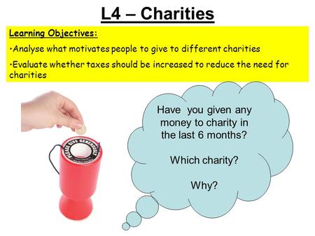 L4 – Charities Learning Objectives: Analyse what motivates people to give to different charities Evaluate whether taxes should be increased to reduce the.