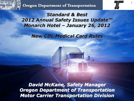 1 Standard & Best 2012 Annual Safety Issues Update™ Monarch Hotel – January 26, 2012 New CDL Medical Card Rules David McKane, Safety Manager Oregon Department.
