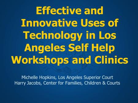 Effective and Innovative Uses of Technology in Los Angeles Self Help Workshops and Clinics Michelle Hopkins, Los Angeles Superior Court Harry Jacobs, Center.
