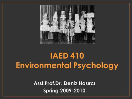 IAED 410 Environmental Psychology Asst.Prof.Dr. Deniz Hasırcı Spring 2009-2010.