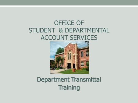 OFFICE OF STUDENT & DEPARTMENTAL ACCOUNT SERVICES Department Transmittal Training.