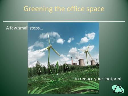 Greening the office space A few small steps… …to reduce your footprint.