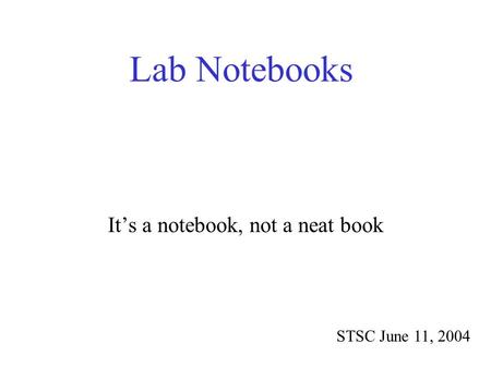 Lab Notebooks STSC June 11, 2004 It’s a notebook, not a neat book.