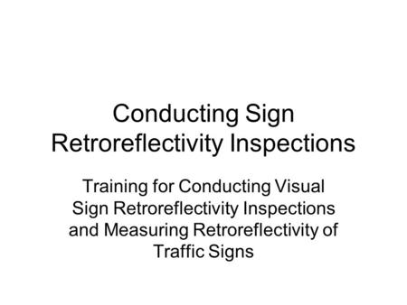 Conducting Sign Retroreflectivity Inspections Training for Conducting Visual Sign Retroreflectivity Inspections and Measuring Retroreflectivity of Traffic.