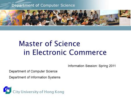 City University of Hong Kong Master of Science in Electronic Commerce Department of Computer Science Department of Information Systems Information Session: