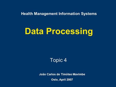 Data Processing Topic 4 Health Management Information Systems João Carlos de Timóteo Mavimbe Oslo, April 2007.