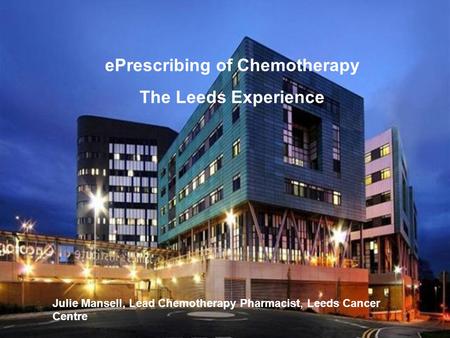 EPrescribing of Chemotherapy The Leeds Experience Julie Mansell, Lead Chemotherapy Pharmacist, Leeds Cancer Centre.