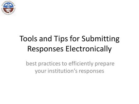 Tools and Tips for Submitting Responses Electronically best practices to efficiently prepare your institution's responses.