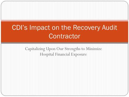 Capitalizing Upon Our Strengths to Minimize Hospital Financial Exposure CDI’s Impact on the Recovery Audit Contractor.