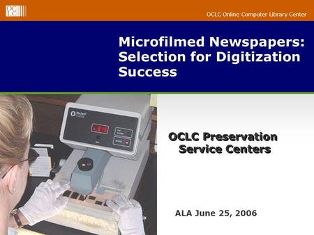 OCLC Online Computer Library Center Microfilmed Newspapers: Selection for Digitization Success ALA June 25, 2006 OCLC Preservation Service Centers.