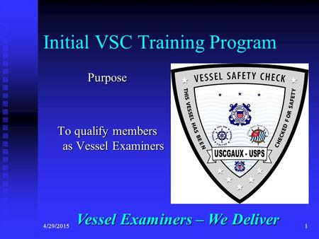 4/29/20151 Initial VSC Training Program Purpose To qualify members as Vessel Examiners Vessel Examiners – We Deliver.