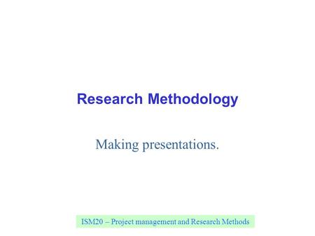 ISM20 – Project management and Research Methods Research Methodology Making presentations.