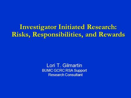 Investigator Initiated Research: Risks, Responsibilities, and Rewards Lori T. Gilmartin BUMC GCRC RSA Support Research Consultant.