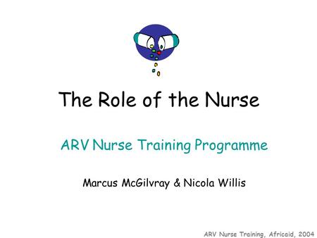 ARV Nurse Training, Africaid, 2004 ARV Nurse Training Programme Marcus McGilvray & Nicola Willis The Role of the Nurse.