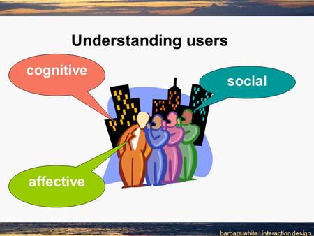 Barbara white : interaction design Understanding users cognitive social affective.