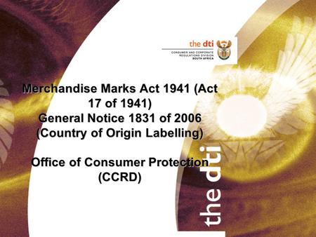 Merchandise Marks Act 1941 (Act 17 of 1941) General Notice 1831 of 2006 (Country of Origin Labelling) Office of Consumer Protection (CCRD)