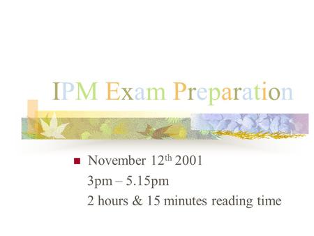 IPM Exam PreparationIPM Exam Preparation November 12 th 2001 3pm – 5.15pm 2 hours & 15 minutes reading time.