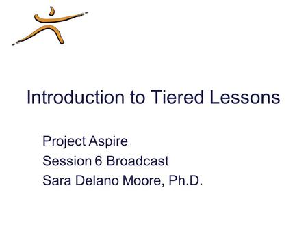 Introduction to Tiered Lessons Project Aspire Session 6 Broadcast Sara Delano Moore, Ph.D.