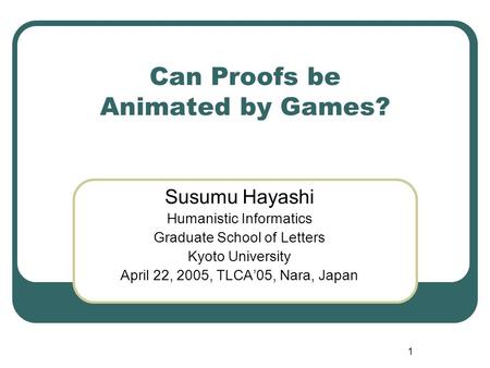 1 Can Proofs be Animated by Games? Susumu Hayashi Humanistic Informatics Graduate School of Letters Kyoto University April 22, 2005, TLCA’05, Nara, Japan.