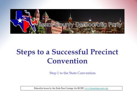 Steps to a Successful Precinct Convention Printed in house by the Zada True-Courage for BCDP www.bexardemocrats.org.www.bexardemocrats.org Step 1 to the.
