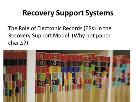 Recovery Support Systems The Role of Electronic Records (ERs) in the Recovery Support Model. (Why not paper charts?)