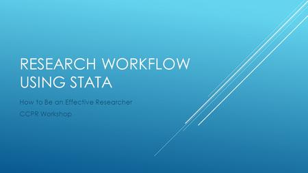 RESEARCH WORKFLOW USING STATA How to Be an Effective Researcher CCPR Workshop.